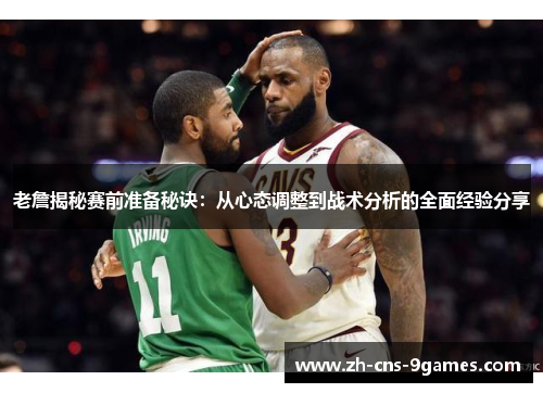 老詹揭秘赛前准备秘诀：从心态调整到战术分析的全面经验分享