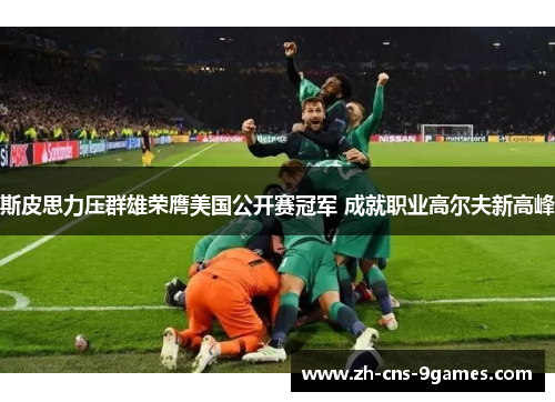 斯皮思力压群雄荣膺美国公开赛冠军 成就职业高尔夫新高峰 斯皮思力压群雄荣膺美国公开赛冠军 成就职业高尔夫新高峰