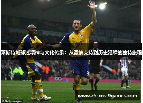 莱斯特城球迷精神与文化传承：从激情支持到历史延续的独特旅程