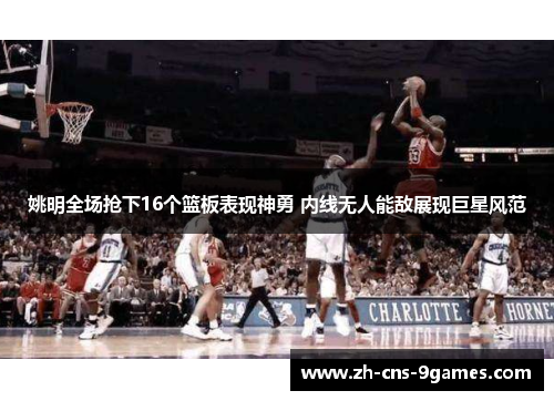 姚明全场抢下16个篮板表现神勇 内线无人能敌展现巨星风范 姚明全场抢下16个篮板表现神勇 内线无人能敌展现巨星风范