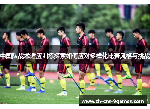 中国队战术适应训练探索如何应对多样化比赛风格与挑战