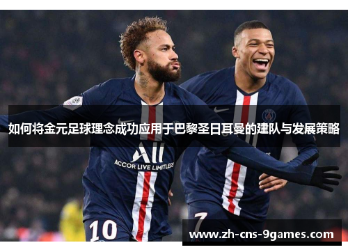 如何将金元足球理念成功应用于巴黎圣日耳曼的建队与发展策略