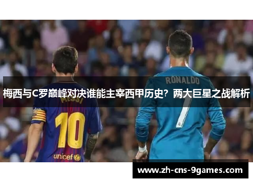 梅西与C罗巅峰对决谁能主宰西甲历史？两大巨星之战解析