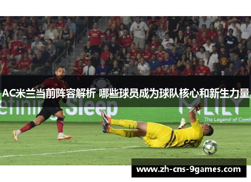 AC米兰当前阵容解析 哪些球员成为球队核心和新生力量