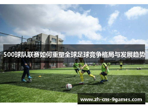 500球队联赛如何重塑全球足球竞争格局与发展趋势