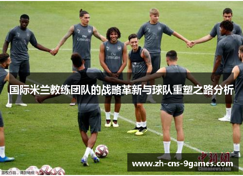 国际米兰教练团队的战略革新与球队重塑之路分析