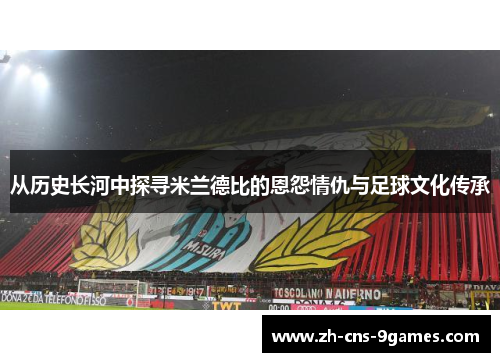 从历史长河中探寻米兰德比的恩怨情仇与足球文化传承
