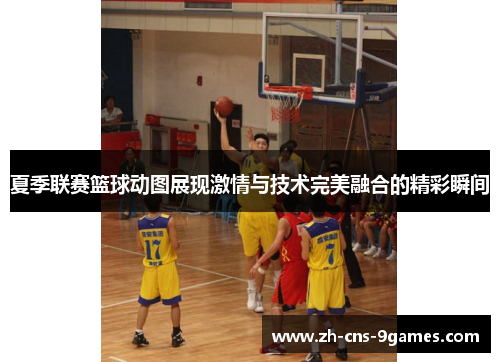 夏季联赛篮球动图展现激情与技术完美融合的精彩瞬间