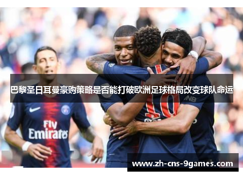 巴黎圣日耳曼豪购策略是否能打破欧洲足球格局改变球队命运