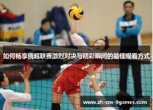 如何畅享俄超联赛激烈对决与精彩瞬间的最佳观看方式