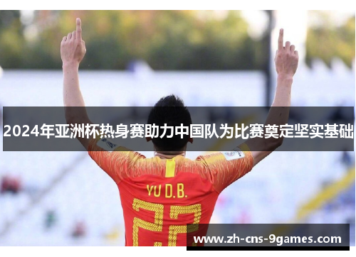 2024年亚洲杯热身赛助力中国队为比赛奠定坚实基础