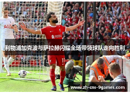 利物浦加克波与萨拉赫闪耀全场带领球队走向胜利