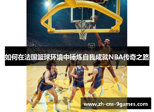如何在法国篮球环境中锤炼自我成就NBA传奇之路 如何在法国篮球环境中锤炼自我成就NBA传奇之路