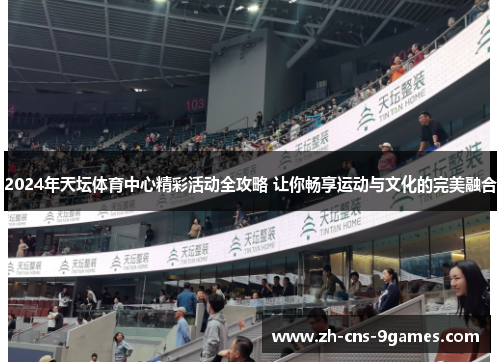 2024年天坛体育中心精彩活动全攻略 让你畅享运动与文化的完美融合