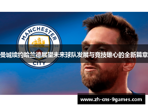 曼城续约哈兰德展望未来球队发展与竞技雄心的全新篇章 曼城续约哈兰德展望未来球队发展与竞技雄心的全新篇章