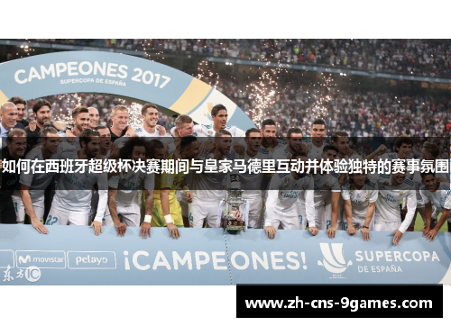 如何在西班牙超级杯决赛期间与皇家马德里互动并体验独特的赛事氛围 如何在西班牙超级杯决赛期间与皇家马德里互动并体验独特的赛事氛围
