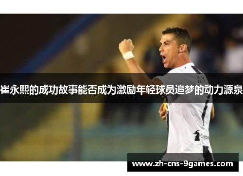 崔永熙的成功故事能否成为激励年轻球员追梦的动力源泉