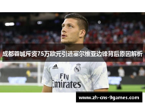 成都蓉城斥资75万欧元引进塞尔维亚边锋背后原因解析
