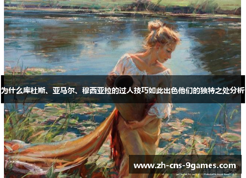 为什么库杜斯、亚马尔、穆西亚拉的过人技巧如此出色他们的独特之处分析