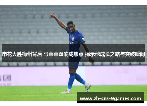 申花大胜梅州背后 马莱莱双响成焦点 揭示他成长之路与突破瞬间 申花大胜梅州背后 马莱莱双响成焦点 揭示他成长之路与突破瞬间