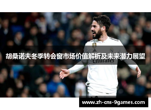 胡桑诺夫冬季转会窗市场价值解析及未来潜力展望