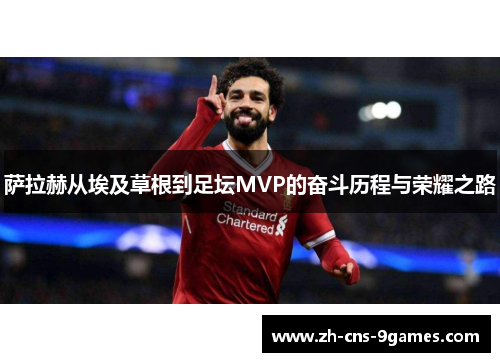 萨拉赫从埃及草根到足坛MVP的奋斗历程与荣耀之路