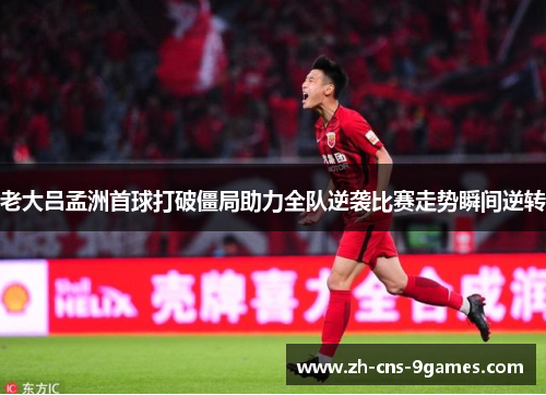 老大吕孟洲首球打破僵局助力全队逆袭比赛走势瞬间逆转