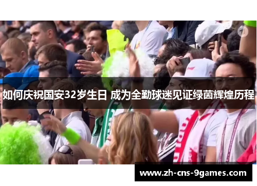 如何庆祝国安32岁生日 成为全勤球迷见证绿茵辉煌历程