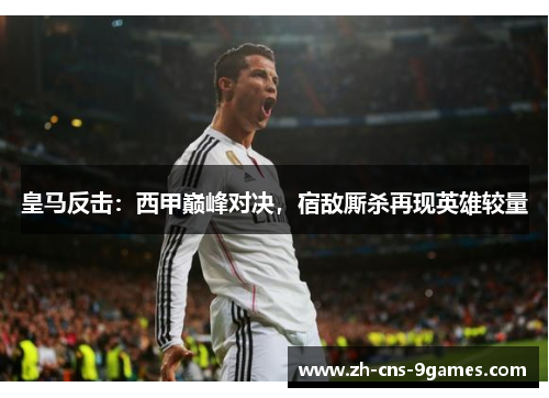 皇马反击：西甲巅峰对决，宿敌厮杀再现英雄较量