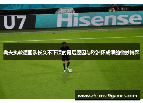 勒夫执教德国队长久不下课的背后原因与欧洲杯成绩的微妙博弈