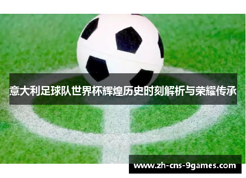 意大利足球队世界杯辉煌历史时刻解析与荣耀传承