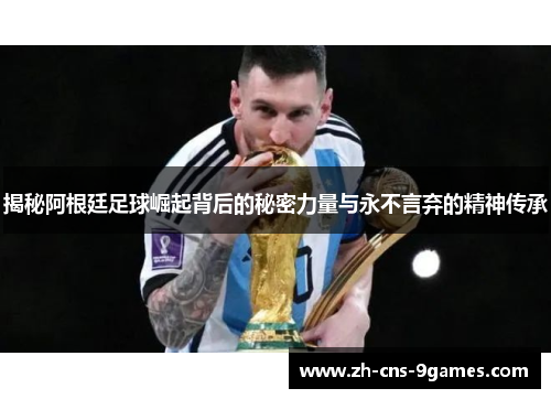 揭秘阿根廷足球崛起背后的秘密力量与永不言弃的精神传承