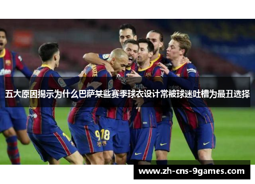 五大原因揭示为什么巴萨某些赛季球衣设计常被球迷吐槽为最丑选择