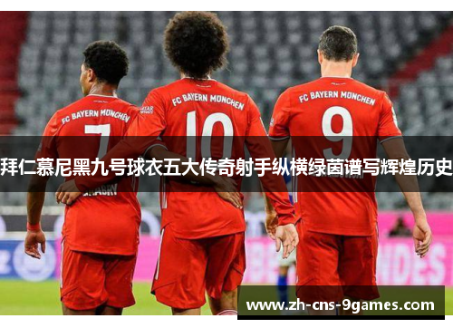 拜仁慕尼黑九号球衣五大传奇射手纵横绿茵谱写辉煌历史 拜仁慕尼黑九号球衣五大传奇射手纵横绿茵谱写辉煌历史