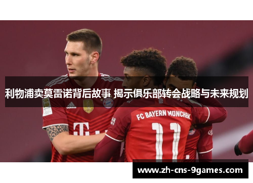 利物浦卖莫雷诺背后故事 揭示俱乐部转会战略与未来规划 利物浦卖莫雷诺背后故事 揭示俱乐部转会战略与未来规划