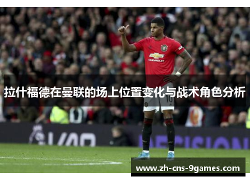 拉什福德在曼联的场上位置变化与战术角色分析 拉什福德在曼联的场上位置变化与战术角色分析
