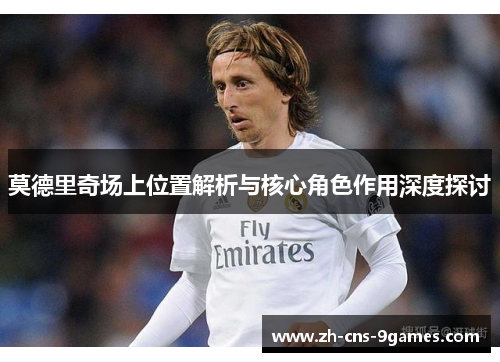 莫德里奇场上位置解析与核心角色作用深度探讨