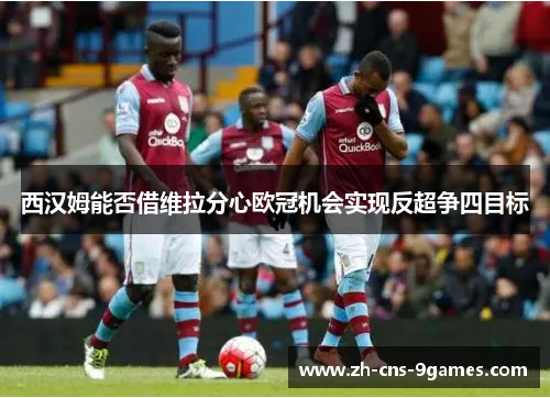 西汉姆能否借维拉分心欧冠机会实现反超争四目标