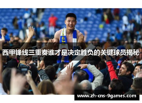 西甲锋线三重奏谁才是决定胜负的关键球员揭秘
