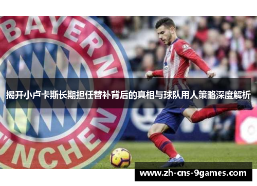 揭开小卢卡斯长期担任替补背后的真相与球队用人策略深度解析