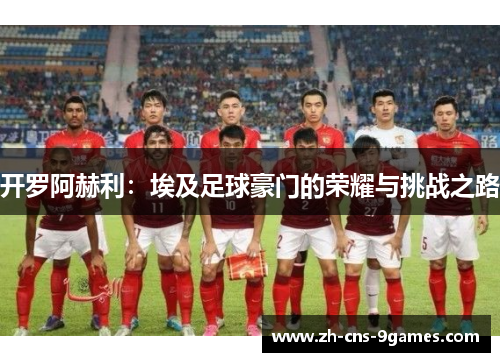 开罗阿赫利：埃及足球豪门的荣耀与挑战之路