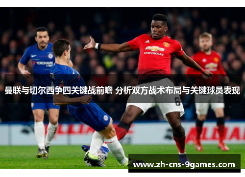曼联与切尔西争四关键战前瞻 分析双方战术布局与关键球员表现 曼联与切尔西争四关键战前瞻 分析双方战术布局与关键球员表现