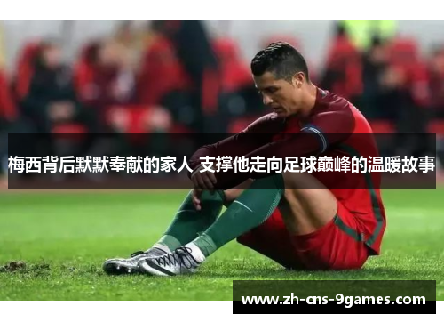 梅西背后默默奉献的家人 支撑他走向足球巅峰的温暖故事